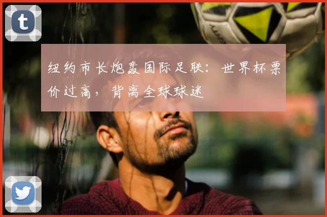 纽约市长炮轰国际足联:世界杯票价过高,背离全球球迷