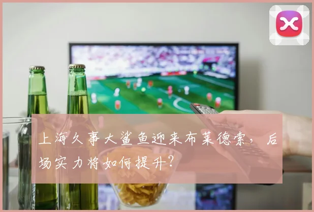 上海久事大鲨鱼迎来布莱德索，后场实力将如何提升？