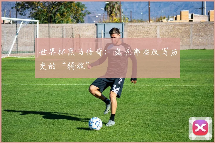 世界杯黑马传奇:盘点那些改写历史的“弱旅”