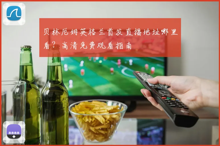 贝林厄姆英格兰首发直播地址哪里看？高清免费观看指南
