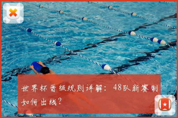 世界杯晋级规则详解:48队新赛制如何出线?