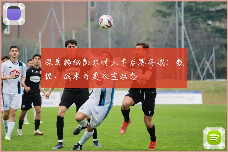 深度揭秘凯尔特人季后赛备战:数据、战术与更衣室动态