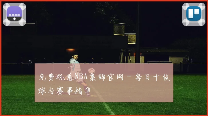免费观看NBA集锦官网 - 每日十佳球与赛事精华