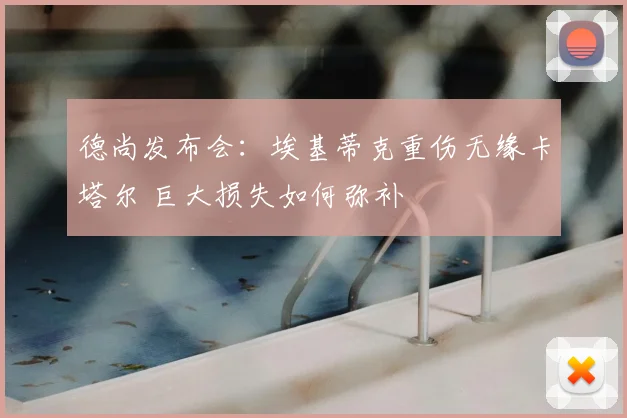 德尚发布会：埃基蒂克重伤无缘卡塔尔 巨大损失如何弥补