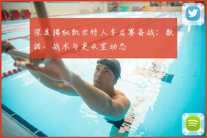 深度揭秘凯尔特人季后赛备战：数据、战术与更衣室动态