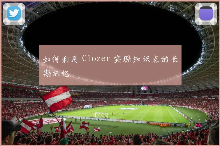 如何利用 Clozer 实现知识点的长期记忆