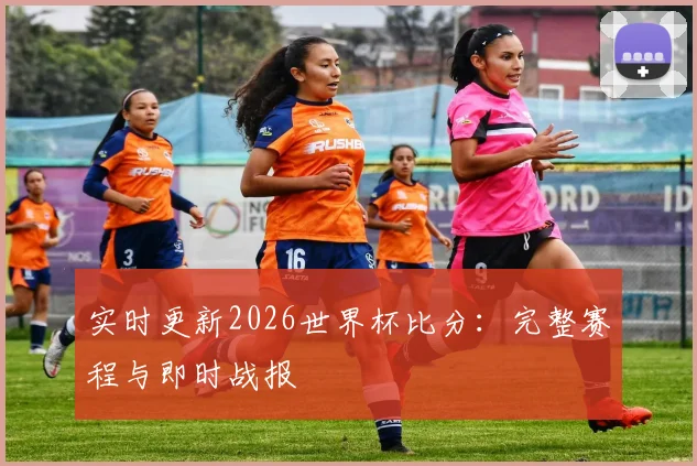 实时更新2026世界杯比分：完整赛程与即时战报