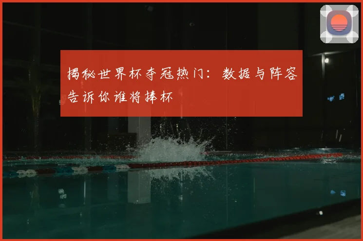 揭秘世界杯夺冠热门：数据与阵容告诉你谁将捧杯