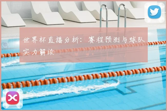 世界杯直播分析：赛程预测与球队实力解读