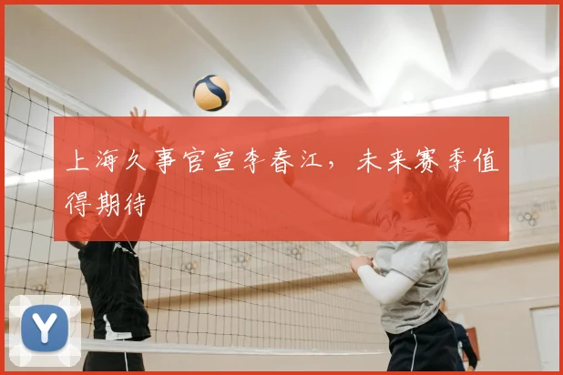 上海久事官宣李春江，未来赛季值得期待
