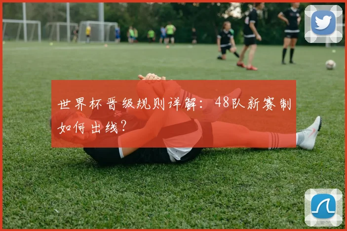 世界杯晋级规则详解：48队新赛制如何出线？
