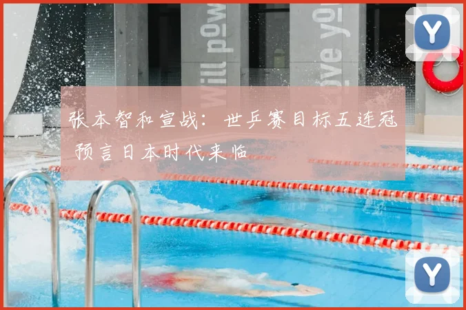 张本智和宣战：世乒赛目标五连冠 预言日本时代来临