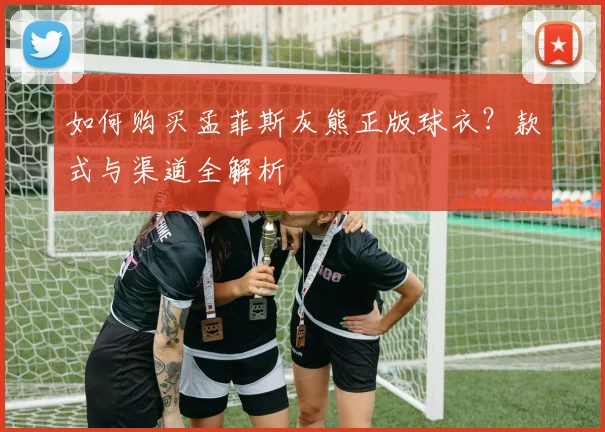 如何购买孟菲斯灰熊正版球衣？款式与渠道全解析