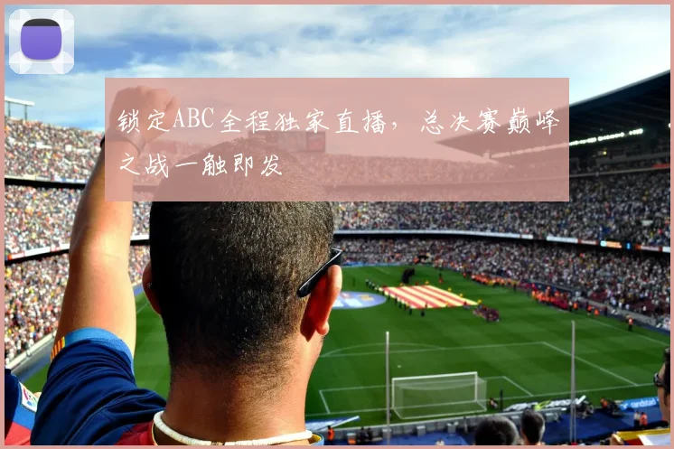 锁定ABC全程独家直播，总决赛巅峰之战一触即发