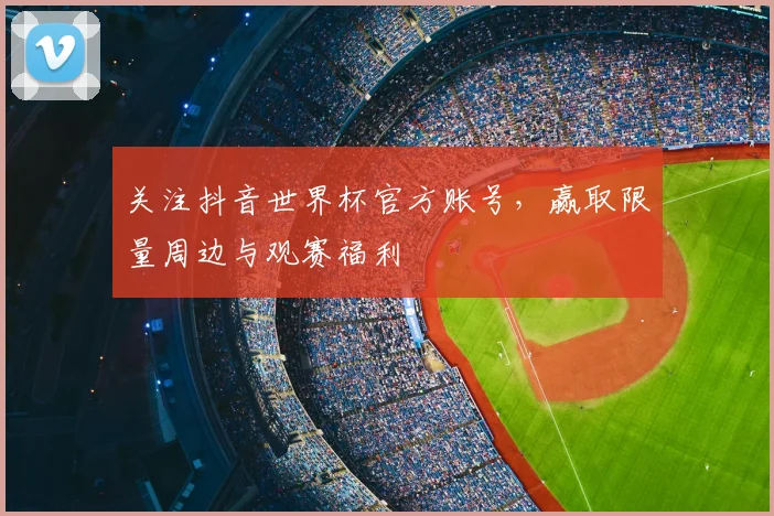 关注抖音世界杯官方账号,赢取限量周边与观赛福利