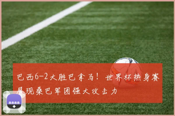 巴西6-2大胜巴拿马！世界杯热身赛展现桑巴军团强大攻击力