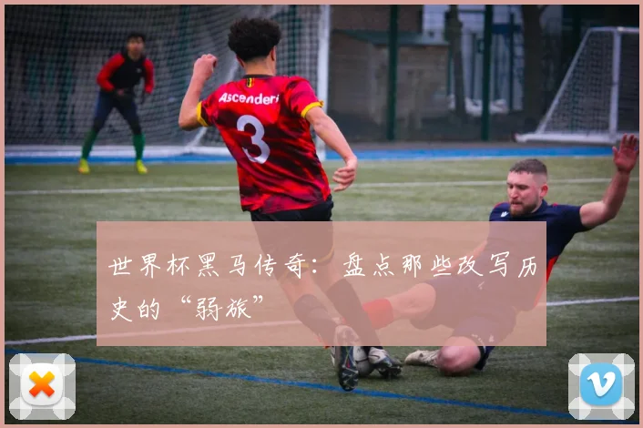 世界杯黑马传奇：盘点那些改写历史的“弱旅”