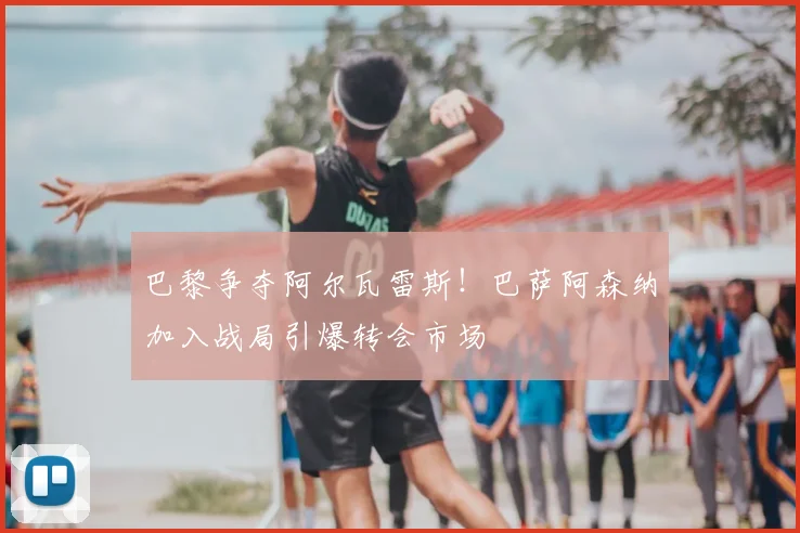 巴黎争夺阿尔瓦雷斯！巴萨阿森纳加入战局引爆转会市场