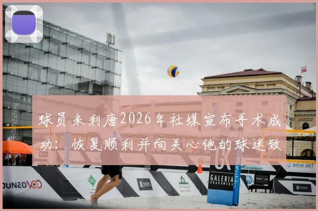 球员米利唐2026年社媒宣布手术成功:恢复顺利并向关心他的球迷致谢
