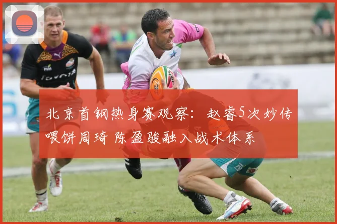 北京首钢热身赛观察：赵睿5次妙传喂饼周琦 陈盈骏融入战术体系