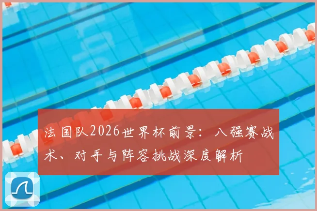 法国队2026世界杯前景：八强赛战术、对手与阵容挑战深度解析