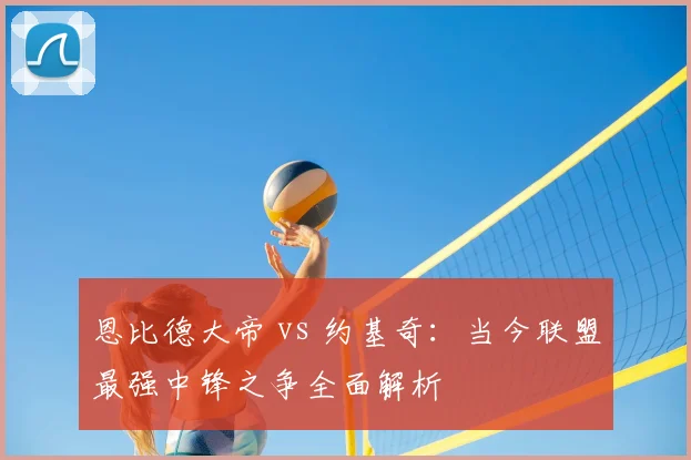 恩比德大帝 vs 约基奇：当今联盟最强中锋之争全面解析