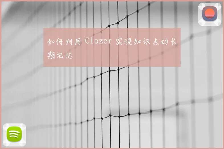 如何利用 Clozer 实现知识点的长期记忆
