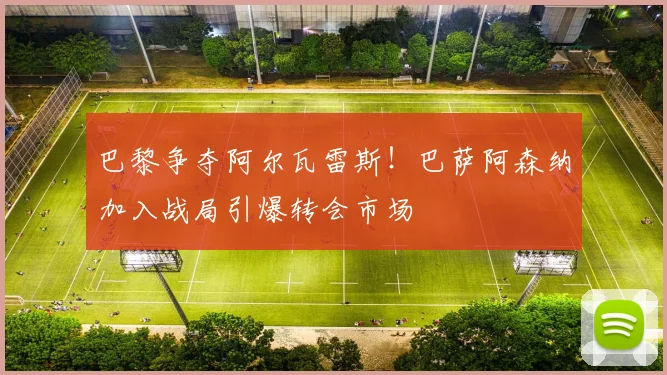 巴黎争夺阿尔瓦雷斯！巴萨阿森纳加入战局引爆转会市场