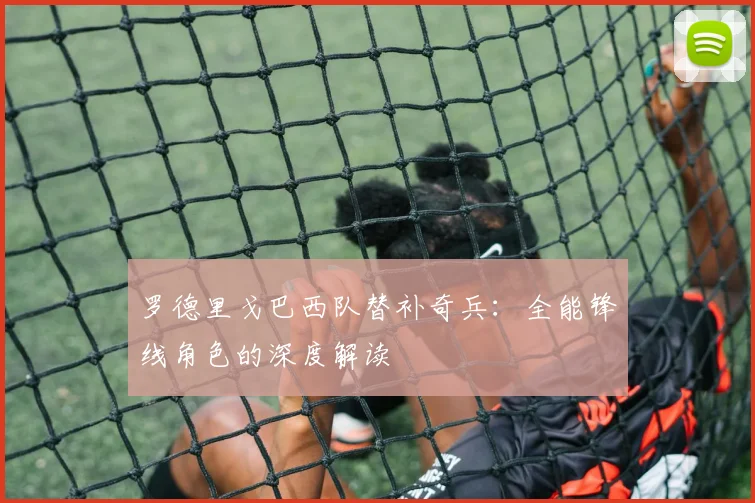 罗德里戈巴西队替补奇兵:全能锋线角色的深度解读