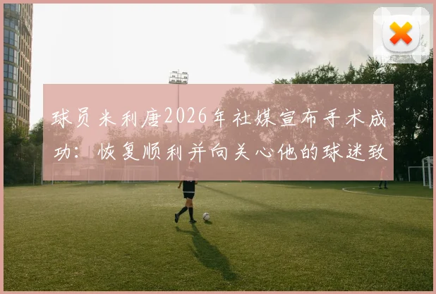 球员米利唐2026年社媒宣布手术成功：恢复顺利并向关心他的球迷致谢
