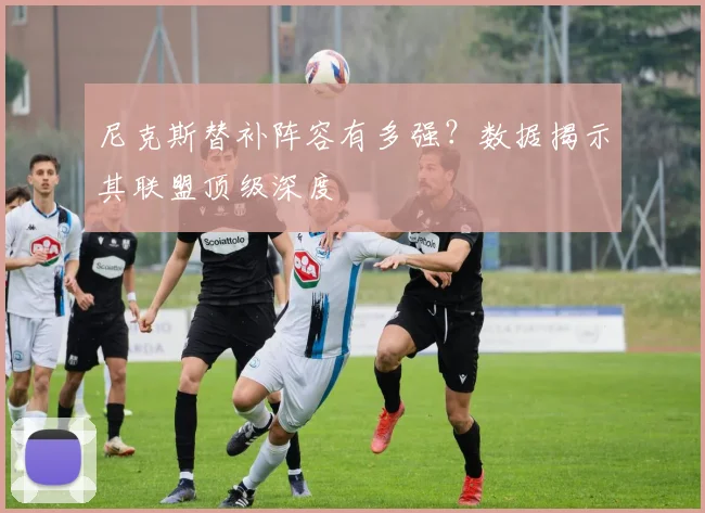 尼克斯替补阵容有多强?数据揭示其联盟顶级深度